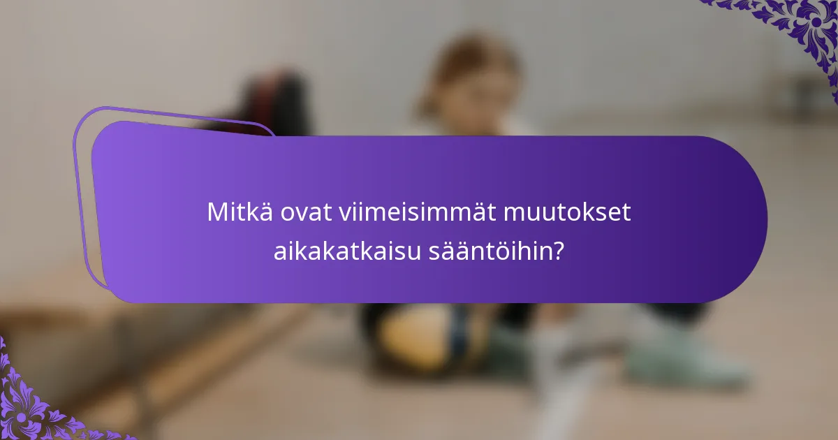 Mitkä ovat viimeisimmät muutokset aikakatkaisu sääntöihin?